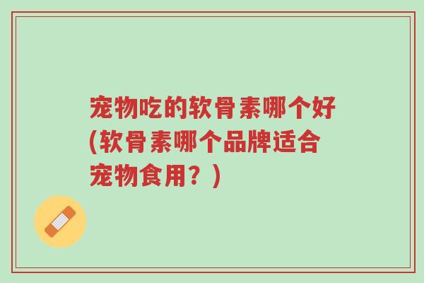 宠物吃的软骨素哪个好(软骨素哪个品牌适合宠物食用?)-第1张图片-超越 宠物吃的软骨素哪个好(软骨素哪个品牌适合宠物食用?)-第1张图片-超越