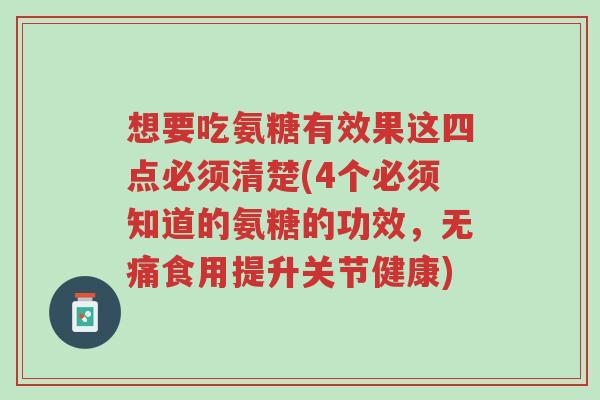 想要吃氨糖有效果这四点必须清楚(4个必须知道的氨糖的功效，无痛食用提升关节健康)-第1张图片-超越
