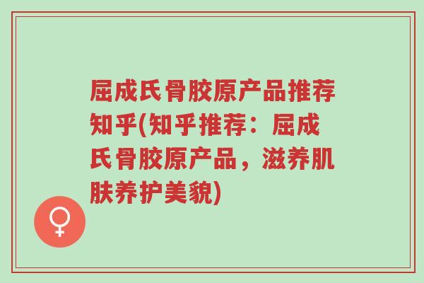 屈成氏骨胶原产品推荐知乎(知乎推荐:屈成氏骨胶原产品,滋养肌肤养护美貌)-第1张图片-超越 屈成氏骨胶原产品推荐知乎(知乎推荐:屈成氏骨胶原产品,滋养肌肤养护美貌)-第1张图片-超越