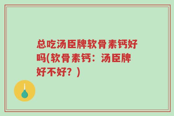 总吃汤臣牌软骨素钙好吗(软骨素钙:汤臣牌好不好?)-第1张图片-超越 总吃汤臣牌软骨素钙好吗(软骨素钙:汤臣牌好不好?)-第1张图片-超越