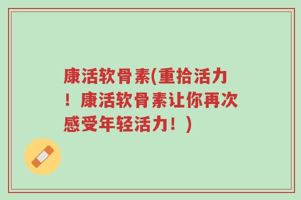 康活软骨素(重拾活力!康活软骨素让你再次感受年轻活力!)-第1张图片-超越 康活软骨素(重拾活力!康活软骨素让你再次感受年轻活力!)-第1张图片-超越