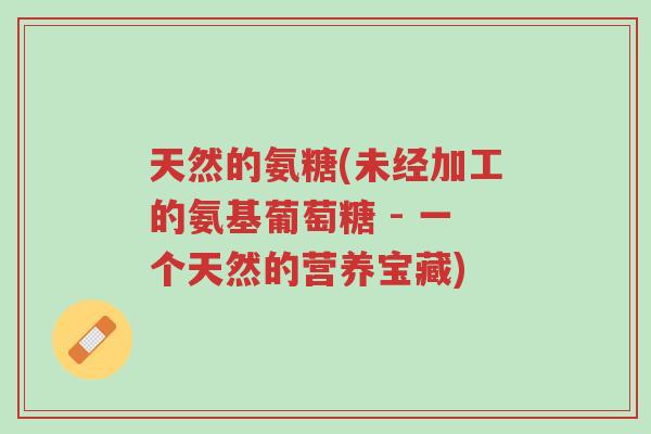 天然的氨糖(未经加工的氨基葡萄糖 - 一个天然的营养宝藏)-第1张图片-超越 天然的氨糖(未经加工的氨基葡萄糖 - 一个天然的营养宝藏)-第1张图片-超越