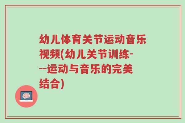 幼儿体育关节运动音乐视频(幼儿关节训练---运动与音乐的完美结合)-第1张图片-超越