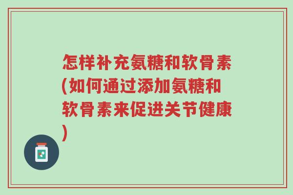 怎样补充氨糖和软骨素(如何通过添加氨糖和软骨素来促进关节健康)-第1张图片-超越 怎样补充氨糖和软骨素(如何通过添加氨糖和软骨素来促进关节健康)-第1张图片-超越