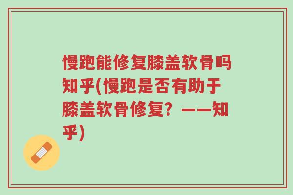 慢跑能修复膝盖软骨吗知乎(慢跑是否有助于膝盖软骨修复?——知乎)-第1张图片-超越 慢跑能修复膝盖软骨吗知乎(慢跑是否有助于膝盖软骨修复?——知乎)-第1张图片-超越