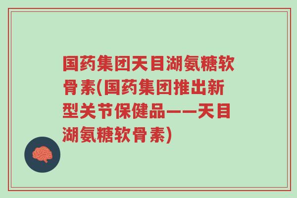 国药集团天目湖氨糖软骨素(国药集团推出新型关节保健品——天目湖氨糖软骨素)-第1张图片-超越 国药集团天目湖氨糖软骨素(国药集团推出新型关节保健品——天目湖氨糖软骨素)-第1张图片-超越