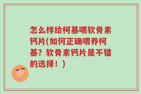 怎么样给柯基喂软骨素钙片(如何正确喂养柯基?软骨素钙片是不错的选择!)-第1张图片-超越 怎么样给柯基喂软骨素钙片(如何正确喂养柯基?软骨素钙片是不错的选择!)-第1张图片-超越
