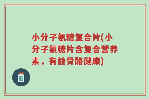 小分子氨糖复合片(小分子氨糖片含复合营养素,有益骨骼健康)-第1张图片-超越 小分子氨糖复合片(小分子氨糖片含复合营养素,有益骨骼健康)-第1张图片-超越