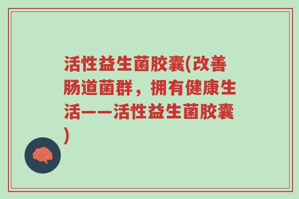 活性益生菌胶囊(改善肠道菌群,拥有健康生活——活性益生菌胶囊)-第1张图片-超越 活性益生菌胶囊(改善肠道菌群,拥有健康生活——活性益生菌胶囊)-第1张图片-超越