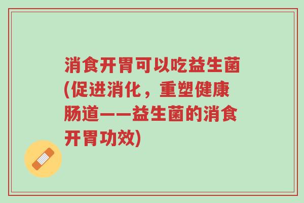 消食开胃可以吃益生菌(促进消化，重塑健康肠道——益生菌的消食开胃功效)-第1张图片-超越