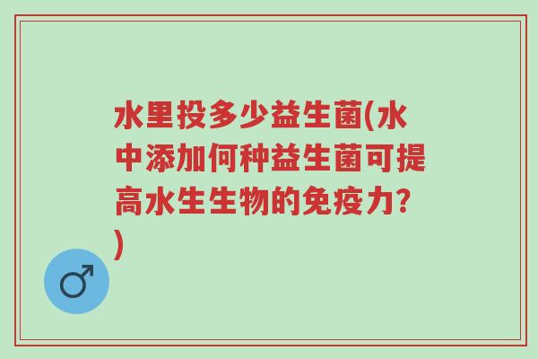 水里投多少益生菌(水中添加何种益生菌可提高水生生物的免疫力?)-第1张图片-超越 水里投多少益生菌(水中添加何种益生菌可提高水生生物的免疫力?)-第1张图片-超越