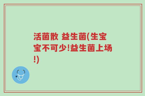 活菌散 益生菌(生宝宝不可少!益生菌上场!)-第1张图片-超越 活菌散 益生菌(生宝宝不可少!益生菌上场!)-第1张图片-超越