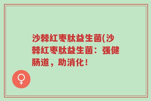 沙棘红枣肽益生菌(沙棘红枣肽益生菌:强健肠道,助消化!-第1张图片-超越 沙棘红枣肽益生菌(沙棘红枣肽益生菌:强健肠道,助消化!-第1张图片-超越