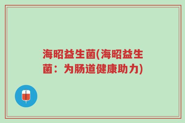 海昭益生菌(海昭益生菌:为肠道健康助力)-第1张图片-超越 海昭益生菌(海昭益生菌:为肠道健康助力)-第1张图片-超越