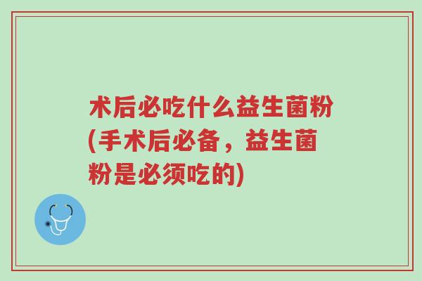 术后必吃什么益生菌粉(手术后必备,益生菌粉是必须吃的)-第1张图片-超越 术后必吃什么益生菌粉(手术后必备,益生菌粉是必须吃的)-第1张图片-超越