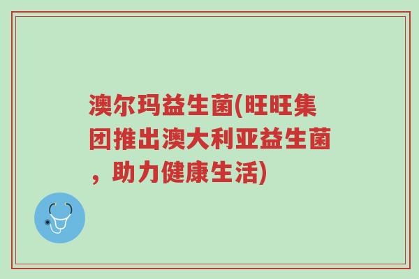 澳尔玛益生菌(旺旺集团推出澳大利亚益生菌,助力健康生活)-第1张图片-超越 澳尔玛益生菌(旺旺集团推出澳大利亚益生菌,助力健康生活)-第1张图片-超越