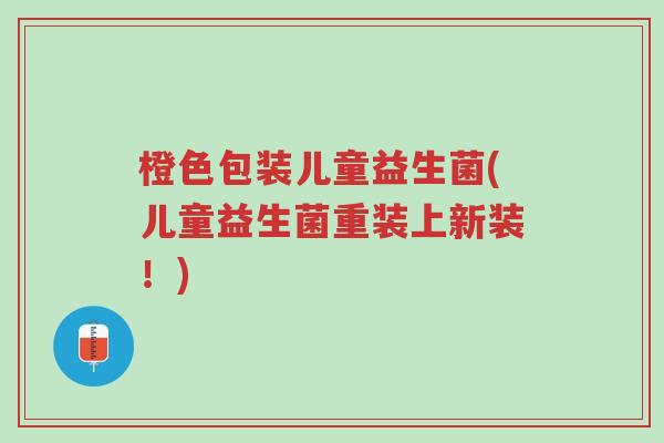 橙色包装儿童益生菌(儿童益生菌重装上新装!)-第1张图片-超越 橙色包装儿童益生菌(儿童益生菌重装上新装!)-第1张图片-超越