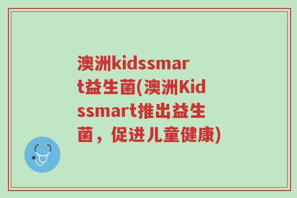 澳洲kidssmart益生菌(澳洲Kidssmart推出益生菌,促进儿童健康)-第1张图片-超越 澳洲kidssmart益生菌(澳洲Kidssmart推出益生菌,促进儿童健康)-第1张图片-超越