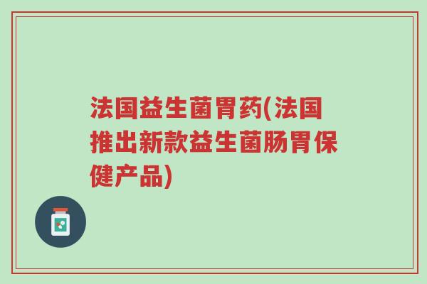 法国益生菌胃药(法国推出新款益生菌肠胃保健产品)-第1张图片-超越 法国益生菌胃药(法国推出新款益生菌肠胃保健产品)-第1张图片-超越
