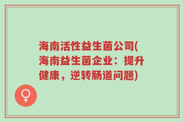 海南活性益生菌公司(海南益生菌企业:提升健康,逆转肠道问题)-第1张图片-超越 海南活性益生菌公司(海南益生菌企业:提升健康,逆转肠道问题)-第1张图片-超越