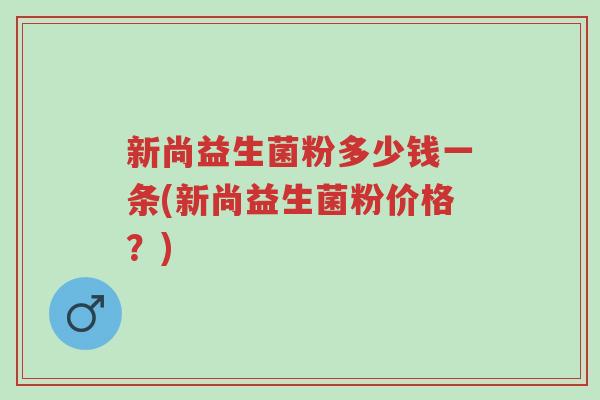 新尚益生菌粉多少钱一条(新尚益生菌粉价格?)-第1张图片-超越 新尚益生菌粉多少钱一条(新尚益生菌粉价格?)-第1张图片-超越