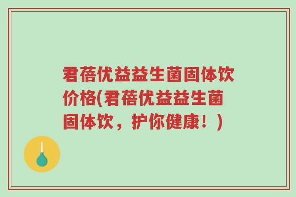 君蓓优益益生菌固体饮价格(君蓓优益益生菌固体饮,护你健康!)-第1张图片-超越 君蓓优益益生菌固体饮价格(君蓓优益益生菌固体饮,护你健康!)-第1张图片-超越