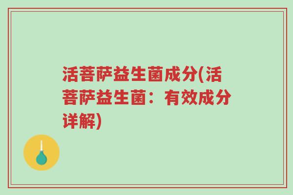 活菩萨益生菌成分(活菩萨益生菌:有效成分详解)-第1张图片-超越 活菩萨益生菌成分(活菩萨益生菌:有效成分详解)-第1张图片-超越