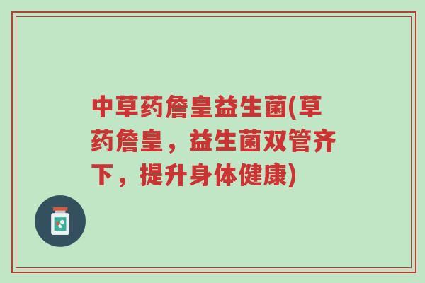 中草药詹皇益生菌(草药詹皇,益生菌双管齐下,提升身体健康)-第1张图片-超越 中草药詹皇益生菌(草药詹皇,益生菌双管齐下,提升身体健康)-第1张图片-超越