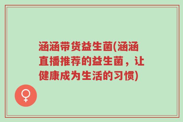 涵涵带货益生菌(涵涵直播推荐的益生菌,让健康成为生活的习惯)-第1张图片-超越 涵涵带货益生菌(涵涵直播推荐的益生菌,让健康成为生活的习惯)-第1张图片-超越