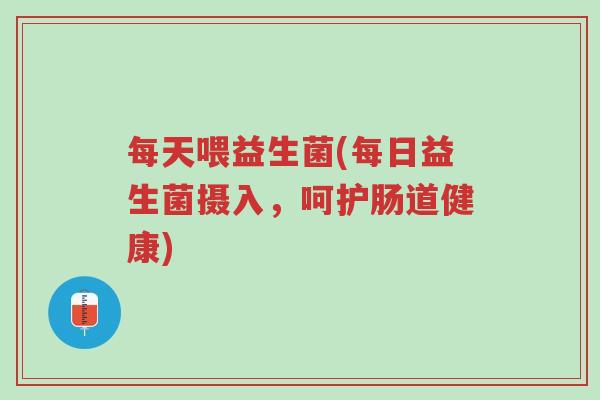 每天喂益生菌(每日益生菌摄入,呵护肠道健康)-第1张图片-超越 每天喂益生菌(每日益生菌摄入,呵护肠道健康)-第1张图片-超越