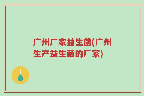 广州厂家益生菌(广州生产益生菌的厂家)-第1张图片-超越 广州厂家益生菌(广州生产益生菌的厂家)-第1张图片-超越