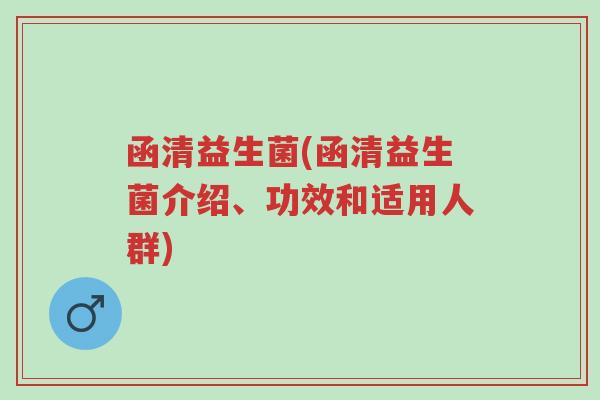 函清益生菌(函清益生菌介绍、功效和适用人群)-第1张图片-超越 函清益生菌(函清益生菌介绍、功效和适用人群)-第1张图片-超越