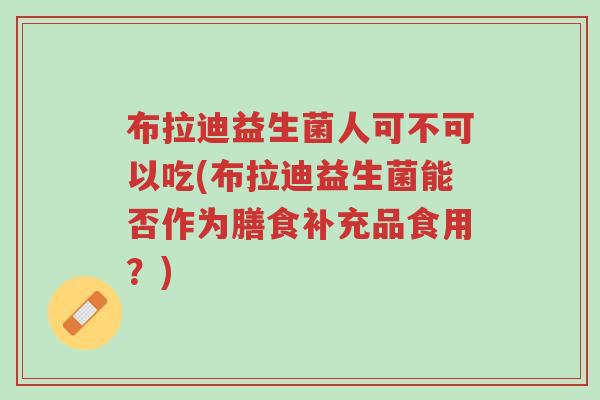 布拉迪益生菌人可不可以吃(布拉迪益生菌能否作为膳食补充品食用?)-第1张图片-超越 布拉迪益生菌人可不可以吃(布拉迪益生菌能否作为膳食补充品食用?)-第1张图片-超越