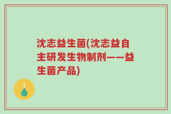 沈志益生菌(沈志益自主研发生物制剂——益生菌产品)-第1张图片-超越 沈志益生菌(沈志益自主研发生物制剂——益生菌产品)-第1张图片-超越