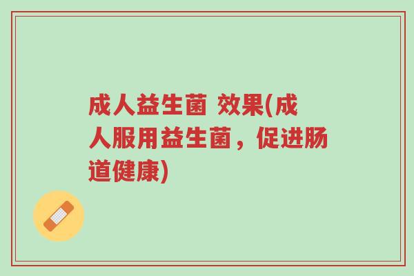 成人益生菌 效果(成人服用益生菌,促进肠道健康)-第1张图片-超越 成人益生菌 效果(成人服用益生菌,促进肠道健康)-第1张图片-超越