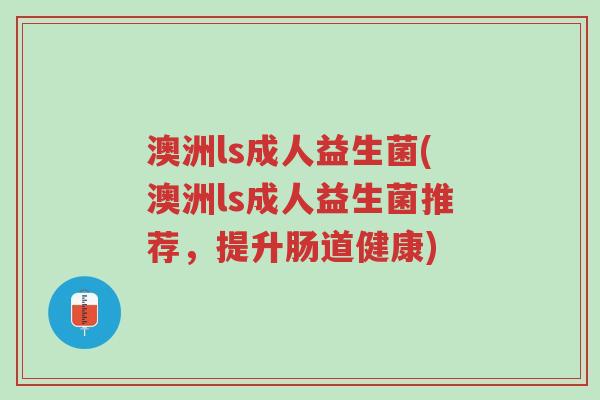 澳洲ls成人益生菌(澳洲ls成人益生菌推荐,提升肠道健康)-第1张图片-超越 澳洲ls成人益生菌(澳洲ls成人益生菌推荐,提升肠道健康)-第1张图片-超越