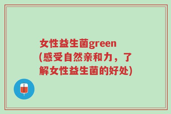 女性益生菌green(感受自然亲和力,了解女性益生菌的好处)-第1张图片-超越 女性益生菌green(感受自然亲和力,了解女性益生菌的好处)-第1张图片-超越