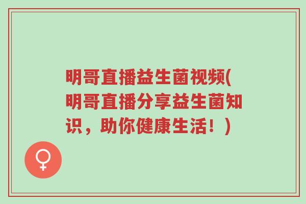 明哥直播益生菌视频(明哥直播分享益生菌知识,助你健康生活!)-第1张图片-超越 明哥直播益生菌视频(明哥直播分享益生菌知识,助你健康生活!)-第1张图片-超越