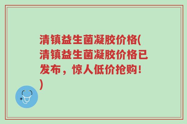 清镇益生菌凝胶价格(清镇益生菌凝胶价格已发布,惊人低价抢购!)-第1张图片-超越 清镇益生菌凝胶价格(清镇益生菌凝胶价格已发布,惊人低价抢购!)-第1张图片-超越