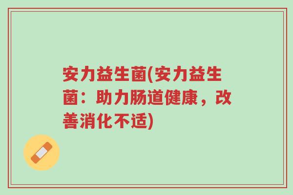 安力益生菌(安力益生菌:助力肠道健康,改善消化不适)-第1张图片-超越 安力益生菌(安力益生菌:助力肠道健康,改善消化不适)-第1张图片-超越