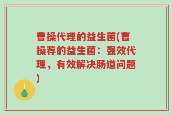 曹操代理的益生菌(曹操荐的益生菌:强效代理,有效解决肠道问题)-第1张图片-超越 曹操代理的益生菌(曹操荐的益生菌:强效代理,有效解决肠道问题)-第1张图片-超越
