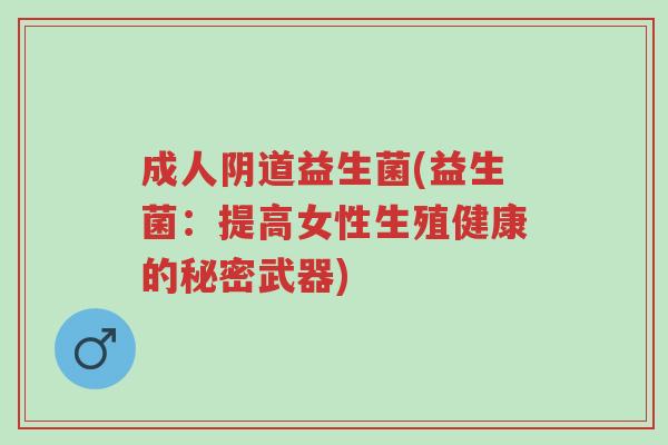 成人阴道益生菌(益生菌：提高女性生殖健康的秘密武器)-第1张图片-超越