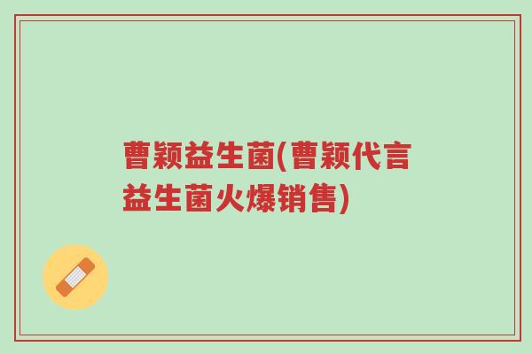 曹颖益生菌(曹颖代言益生菌火爆销售)-第1张图片-超越 曹颖益生菌(曹颖代言益生菌火爆销售)-第1张图片-超越