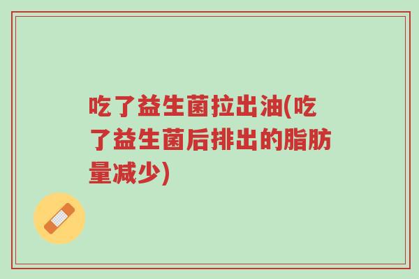 吃了益生菌拉出油(吃了益生菌后排出的脂肪量减少)-第1张图片-超越 吃了益生菌拉出油(吃了益生菌后排出的脂肪量减少)-第1张图片-超越