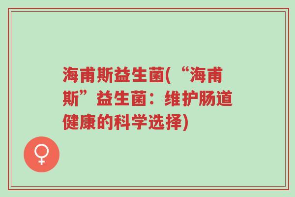 海甫斯益生菌(“海甫斯”益生菌:维护肠道健康的科学选择)-第1张图片-超越 海甫斯益生菌(“海甫斯”益生菌:维护肠道健康的科学选择)-第1张图片-超越