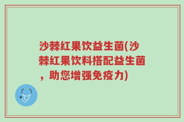 沙棘红果饮益生菌(沙棘红果饮料搭配益生菌，助您增强免疫力)-第1张图片-超越