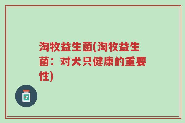淘牧益生菌(淘牧益生菌:对犬只健康的重要性)-第1张图片-超越 淘牧益生菌(淘牧益生菌:对犬只健康的重要性)-第1张图片-超越