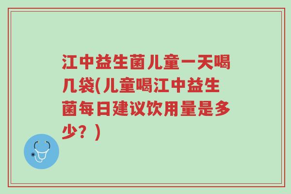 江中益生菌儿童一天喝几袋(儿童喝江中益生菌每日建议饮用量是多少?)-第1张图片-超越 江中益生菌儿童一天喝几袋(儿童喝江中益生菌每日建议饮用量是多少?)-第1张图片-超越