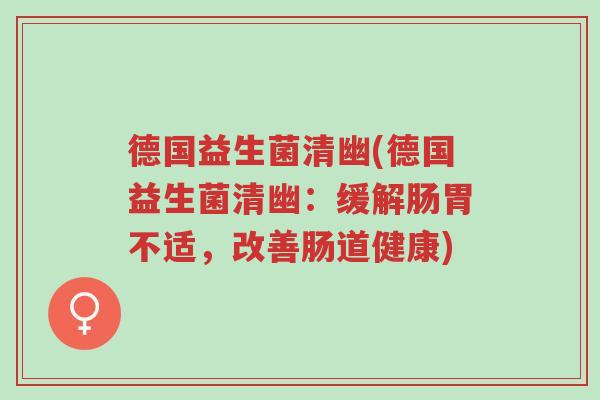 德国益生菌清幽(德国益生菌清幽:缓解肠胃不适,改善肠道健康)-第1张图片-超越 德国益生菌清幽(德国益生菌清幽:缓解肠胃不适,改善肠道健康)-第1张图片-超越