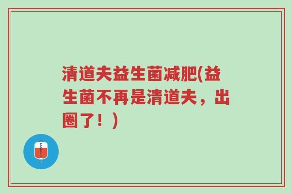 清道夫益生菌减肥(益生菌不再是清道夫,出圈了!)-第1张图片-超越 清道夫益生菌减肥(益生菌不再是清道夫,出圈了!)-第1张图片-超越